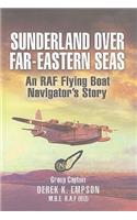 Sunderland Over Far-eastern Seas: An RAf Flying Boat Navigator's Story