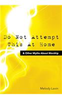 Do Not Attempt This at Home & Other Myths about Worship