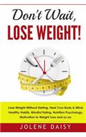 Don't Wait, Lose Weight!: Lose Weight Without Dieting. Heal Your Body & Mind. Healthy Habits, Mindful Eating, Nutrition Psychology, Motivation to Weight Loss and So On.