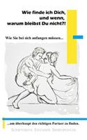 Wie finde ich Dich, und wenn, warum bleibst Du nicht?!: Wie Sie bei sich anfangen müssen, um überhaupt den richtigen Partner zu finden