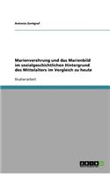 Marienverehrung und das Marienbild im sozialgeschichtlichen Hintergrund des Mittelalters im Vergleich zu heute