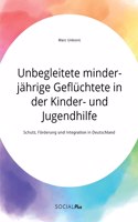 Unbegleitete minderjährige Geflüchtete in der Kinder- und Jugendhilfe. Schutz, Förderung und Integration in Deutschland