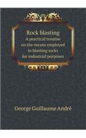 Rock Blasting a Practical Treatise on the Means Employed in Blasting Rocks for Industrial Purposes