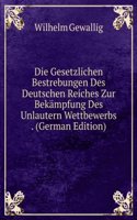 Die Gesetzlichen Bestrebungen Des Deutschen Reiches Zur Bekampfung Des Unlautern Wettbewerbs . (German Edition)