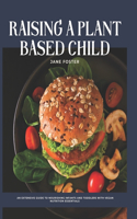 Raising a Plant Based Child: An Extensive Guide to Nourishing Infants and Toddlers with Vegan Nutrition Essentials