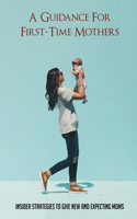 A Guidance For First-Time Mothers: Insider Strategies To Give New And Expecting Moms: Informative Book On Motherhood Topics