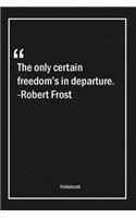 The only certain freedom's in departure. -Robert Frost