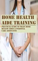 Home Health Aide Training: Practical Guide To Train Home Health Aides & Personal Care Assistants: How To Be A Home Health Care Aide