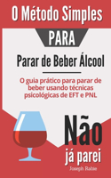 O Método Simples para Parar de Beber Álcool: O guia prático para parar de beber usando técnicas psicológicas de EFT e PNL