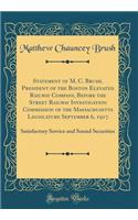 Statement of M. C. Brush, President of the Boston Elevated Railway Company, Before the Street Railway Investigation Commission of the Massachusetts Legislature September 6, 1917: Satisfactory Service and Sound Securities (Classic Reprint)