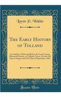 The Early History of Tolland: An Address, Delivered Before the Land County Historical Society, at Tolland, Conn;, on the 22d Day of August and 27th Day of September, 1861 (Classi