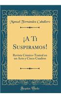 ¡A Ti Suspiramos!: Revista Cómico-Teatral en un Acto y Cinco Cuadros (Classic Reprint)