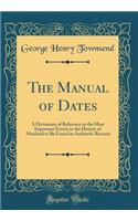 The Manual of Dates: A Dictionary of Reference to the Most Important Events in the History of Mankind to Be Found in Authentic Records (Classic Reprint)
