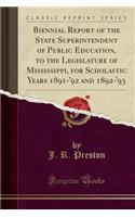 Biennial Report of the State Superintendent of Public Education, to the Legislature of Mississippi, for Scholastic Years 1891-'92 and 1892-'93 (Classic Reprint)