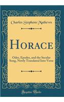 Horace: Odes, Epodes, and the Secular Song, Newly Translated Into Verse (Classic Reprint)