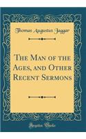 The Man of the Ages, and Other Recent Sermons (Classic Reprint)