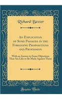 An Explication of Some Passages in the Foregoing Propositions and Profession: With an Answer to Some Objections That Are Like to Be Made Against Them (Classic Reprint): With an Answer to Some Objections That Are Like to Be Made Against Them (Classic Reprint)