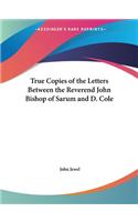 True Copies of the Letters Between the Reverend John Bishop of Sarum and D. Cole