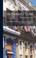 In Darkest Cuba; two Months' Service Under Gomez Along the Trocha From the Caribbean to the Bahama C