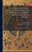 R.p. Francisci Suarez ... Defensio Fidei Catholicae Et Apostolicae Aduersus Anglicanae Sectae Errores ...