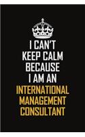 I Can't Keep Calm Because I Am An International Management Consultant