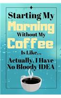 Starting My Morning Without My Coffee Is Like...Actually, I Have No Bloody Idea: Coffee Funny Quote Gift - Notebook/Journal, 130 pages, 6 x 9