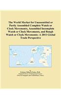 The World Market for Unassembled or Partly Assembled Complete Watch or Clock Movements, Assembled Incomplete Watch or Clock Movements, and Rough Watch or Clock Movements