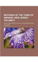 Records of the Town of Newark, New Jersey; From Its Settlement in 1666, to Its Incorporation as a City in 1836 Volume 6