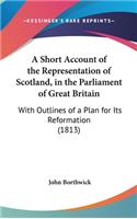 A Short Account of the Representation of Scotland, in the Parliament of Great Britain: With Outlines of a Plan for Its Reformation (1813)