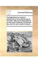 Considerations on Various Grievances in the Practick Part of Our Laws. with Some Observations on the Code Frederick, the Roman Law, and Our Own Courts of Equity. ...