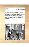 Rules, Orders, and Bye-Laws; For the Good Government of the Corporation of the Governor and Company of the Bank of Ireland.