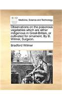 Observations on the Poisonous Vegetables Which Are Either Indigenous in Great-Britain, or Cultivated for Ornament. by B. Wilmer, Surgeon.