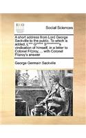 A short address from Lord George Sackville to the public. To which is added, L*** G***** S*********'s vindication of himself, in a letter to Colonel Fitzroy, ... with Colonel Fitzroy's answer