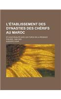 L'Etablissement Des Dynasties Des Cherifs Au Maroc; Et Leur Rivalite Avec Les Turcs de la Regence D'Alger, 1509-1830