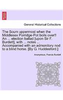 Scum Uppermost When the Middlesex Porridge-Pot Boils Over!! an ... Election Ballad [upon Sir F. Burdett], with ... Notes ... Accompanied with an Admonitory Nod to a Blind Horse. [by G. Huddesford.]