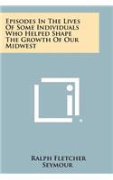 Episodes In The Lives Of Some Individuals Who Helped Shape The Growth Of Our Midwest