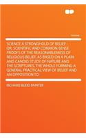 Science a Stronghold of Belief: Or, Scientific and Common-Sense Proofs of the Reasonablemess of Religious Belief, as Based on a Plain and Candid Study of Nature and the Scriptures, the Whole Forming a General Practical View of Belief and an Opposit