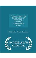 Fatigue Study; The Elimination of Humanity's Greatest Unnecessary Waste.. - Scholar's Choice Edition