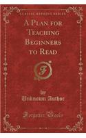 A Plan for Teaching Beginners to Read (Classic Reprint)