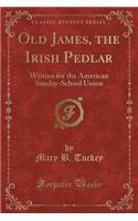 Old James, the Irish Pedlar: Written for the American Sunday-School Union (Classic Reprint)