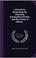 A few Facts Respecting the American Colonization Society, and the Colony at Liberia ..