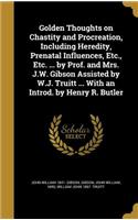 Golden Thoughts on Chastity and Procreation, Including Heredity, Prenatal Influences, Etc., Etc. ... by Prof. and Mrs. J.W. Gibson Assisted by W.J. Truitt ... With an Introd. by Henry R. Butler