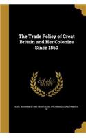 The Trade Policy of Great Britain and Her Colonies Since 1860