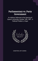 Parliamentary vs. Party Government: An Address Delivered at the Opening of Queen's University, October 16th, 1891; A Political Problem: a Paper