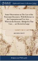Some Observations on the Case of the Protestant Dissenters, with Reference to the Corporation and Test Acts. ... Wherein the Reasons, Alledged in That Case, ... Are Recited at Large