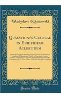 Quaestiones Criticae in Euripideam Aclestidem: Dissertatio Inauguralis Philologica Quam Consensu Et Auctoritate Amplissimi Philosophorum Ordinis in Universitate Literaria Viadrina Vratislaviensi UT Summi in Philosophia Honores Rite Sibi Concedantur