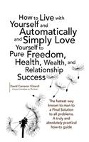 How to Live with Yourself and Automatically and Simply Love Yourself to Pure Freedom, Health, Wealth, and Relationship Success