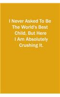 I Never Asked To Be The World's Best Child, But Here I Am Absolutely Crushing It.: 6x9 Lined Notebook, Gift For a Friend or a Colleague (Gift For Someone You Love)