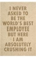 I Never Asked To Be The World's Best Employee But Here I Am Absolutely Crushing It