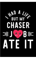 I Had A Life But My Chaser Job Ate It: Hilarious & Funny Journal for Chaser - Funny Christmas & Birthday Gift Idea for Chaser - Chaser Notebook - 100 pages 6x9 inches